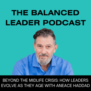 Beyond the Midlife Crisis: How Leaders Evolve as they Age with Aneace Haddad